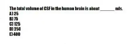 The total volume of CSF in the human brain is about ______ mls.
A) 25
B) 75
C) 125
D) 250
E) 400