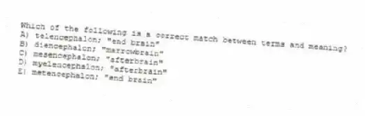 Which of the following is a correct match between terms and meaning?
A) telencephalon; "end brain"
B) diencephalon; "marrowbrain"
C) mesencephalon; "afterbrain"
D) myelencephalon; "afterbrain"
E) metencephalon; "end brain"