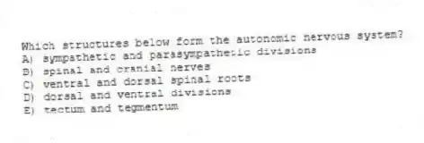 Which structures below form the autonomic nervous system?
A) sympathetic and parasympathetic divisions
B) spinal and cranial nerves
C) ventral and dorsal spinal roots
D) dorsal and ventral divisions
E) tectum and tegmentum
