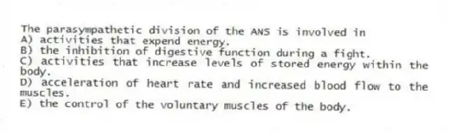 The parasympathetic division of the ANS is involved in
A) activities that expend energy.
B) the inhibition of digestive function during a fight.
C) activities that increase levels of stored energy within the body.
D) acceleration of heart rate and increased blood flow to the muscles.
E) the control of the voluntary muscles of the body.