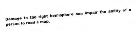 Damage to the right hemisphere can impair the ability of a person to read a map.