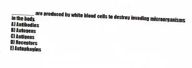 ________ are produced by white blood cells to destroy invading microorganisms in the body.
A) Antibodies
B) Autogens
C) Antigens
D) Receptors
E) Autophagins