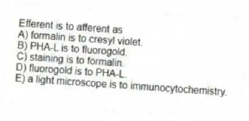 Efferent is to afferent as
A) formalin is to cresyl violet.
B) PHA-L is to fluorogold.
C) staining is to formalin.
D) fluorogold is to PHA-L.
E) a light microscope is to immunocytochemistry.
