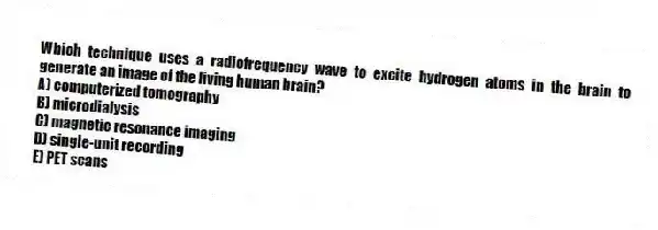 Which technique uses a radiofrequency wave to excite hydrogen atoms in the brain to generate an image of the living human brain?
A) computerized tomography
B) microdialysis
C) magnetic resonance imaging
D) single-unit recording
E) PET scans