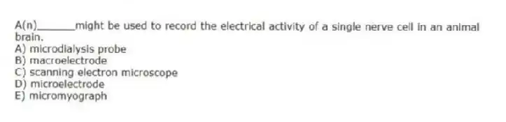 A(n)______might be used to record the electrical activity of a single nerve cell in an animal brain.
A) microdialysis probe
B) macroelectrode
C) scanning electron microscope
D) microelectrode
E) micromyograph