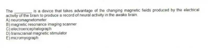 The ________ is a device that takes advantage of the changing magnetic fields produced by the electrical activity of the brain to produce a record of neural activity in the awake brain.
A) neuromagnetometer
B) magnetic resonance imaging scanner
C) electroencephalograph
D) transcranial magnetic stimulator
E) micromyograph