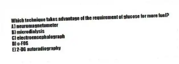 Which technique takes advantage of the requirement of glucose for more fuel?
A) neuromagnetometer
B) microdialysis
C) electroencephalograph
D) c-FOS
E) 2-DG autoradiography