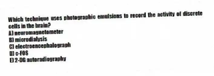 Which technique uses photographic emulsions to record the activity of discrete cells in the brain?
A) neuromagnetometer
B) microdialysis
C) electroencephalograph
D) c-FOS
E) 2-DG autoradiography