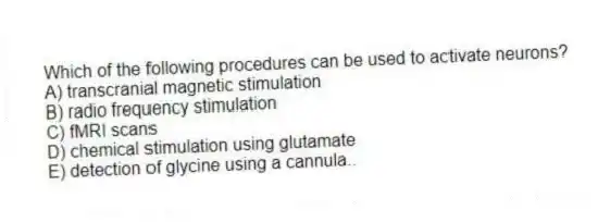 Which of the following procedures can be used to activate neurons?
A) transcranial magnetic stimulation
B) radio frequency stimulation
C) fMRI scans
D) chemical stimulation using glutamate
E) detection of glycine using a cannula..