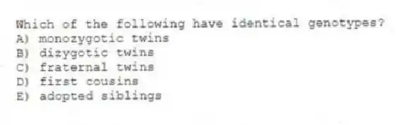Which of the following have identical genotypes?
A) monozygotic twins
B) dizygotic twins
C) fraternal twins
D) first cousins
E) adopted siblings