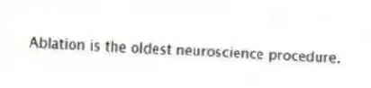 Ablation is the oldest neuroscience procedure.