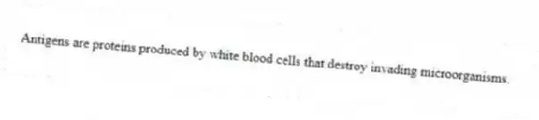 Antigens are proteins produced by white blood cells that destroy invading microorganisms.