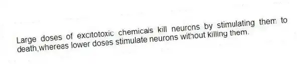 Large doses of excitotoxic chemicals kill neurons by stimulating them to death,whereas lower doses stimulate neurons without killing them.
