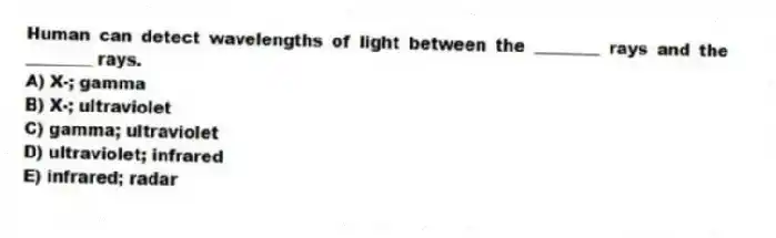 Human can detect wavelengths of light between the ________ rays and the ________ rays.
A) X-; gamma
B) X-; ultraviolet
C) gamma; ultraviolet
D) ultraviolet; infrared
E) infrared; radar