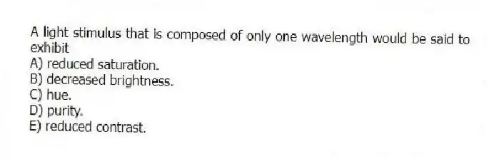 A light stimulus that is composed of only one wavelength would be said to exhibit
A) reduced saturation.
B) decreased brightness.
C) hue.
D) purity.
E) reduced contrast.