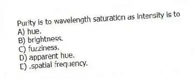 Purity is to wavelength saturation as intensity is to
A) hue.
B) brightness.
C) fuzziness.
D) apparent hue.
E) .spatial frequency.