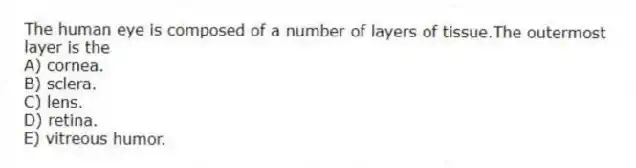 The human eye is composed of a number of layers of tissue.The outermost layer is the
A) cornea.
B) sclera.
C) lens.
D) retina.
E) vitreous humor.