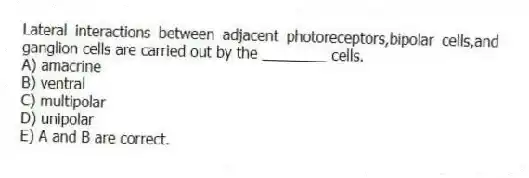 Lateral interactions between adjacent photoreceptors,bipolar cells,and ganglion cells are carried out by the ________ cells.
A) amacrine
B) ventral
C) multipolar
D) unipolar
E) A and B are correct.