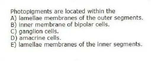 Photopigments are located within the
A) lamellae membranes of the outer segments.
B) inner membrane of bipolar cells.
C) ganglion cells.
D) amacrine cells.
E) lamellae membranes of the inner segments.