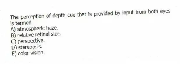 The perception of depth cue that is provided by input from both eyes is termed
A) atmospheric haze.
B) relative retinal size.
C) perspective.
D) stereopsis.
E) color vision.