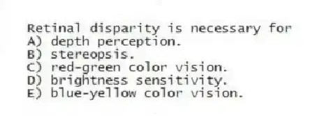 Retinal disparity is necessary for
A) depth perception.
B) stereopsis.
C) red-green color vision.
D) brightness sensitivity.
E) blue-yellow color vision.