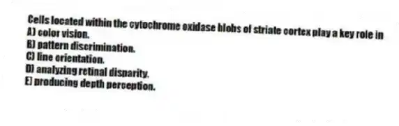 Cells located within the cytochrome oxidase blobs of striate cortex play a key role in
A) color vision.
B) pattern discrimination.
C) line orientation.
D) analyzing retinal disparity.
E) producing depth perception.