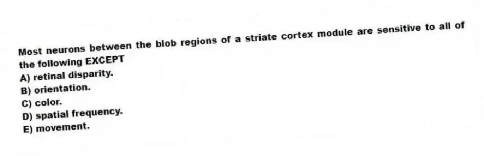 Most neurons between the blob regions of a striate cortex module are sensitive to all of the following EXCEPT
A) retinal disparity.
B) orientation.
C) color.
D) spatial frequency.
E) movement.
