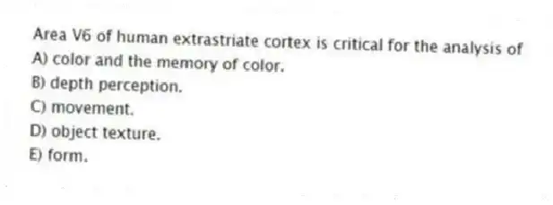 Area V6 of human extrastriate cortex is critical for the analysis of
A) color and the memory of color.
B) depth perception.
C) movement.
D) object texture.
E) form.