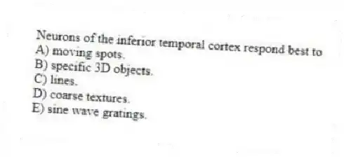 Neurons of the inferior temporal cortex respond best to
A) moving spots.
B) specific 3D objects.
C) lines.
D) coarse textures.
E) sine wave gratings.