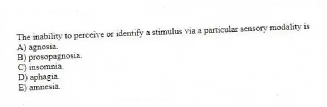 The inability to perceive or identify a stimulus via a particular sensory modality is
A) agnosia.
B) prosopagnosia.
C) insomnia.
D) aphagia.
E) amnesia.