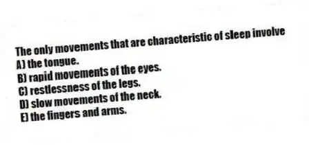 The only movements that are characteristic of sleep involve
A) the tongue.
B) rapid movements of the eyes.
C) restlessness of the legs.
D) slow movements of the neck.
E) the fingers and arms.