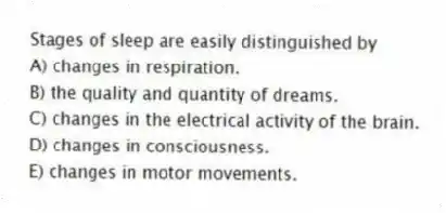 Stages of sleep are easily distinguished by
A) changes in respiration.
B) the quality and quantity of dreams.
C) changes in the electrical activity of the brain.
D) changes in consciousness.
E) changes in motor movements.