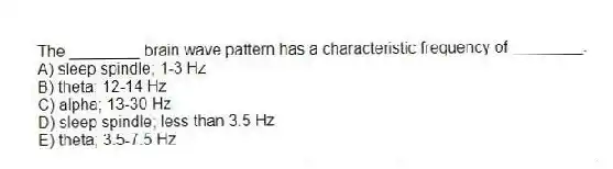 The ________ brain wave pattern has a characteristic frequency of ________.
A) sleep spindle; 1-3 Hz
B) theta; 12-14 Hz
C) alpha; 13-30 Hz
D) sleep spindle; less than 3.5 Hz
E) theta; 3.5-7.5 Hz