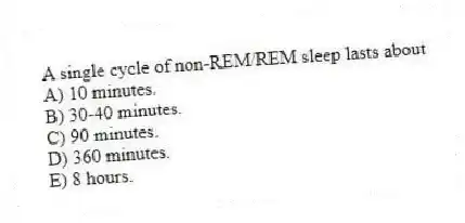 A single cycle of non-REM/REM sleep lasts about
A) 10 minutes.
B) 30-40 minutes.
C) 90 minutes.
D) 360 minutes.
E) 8 hours.