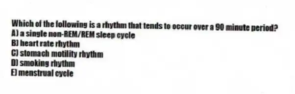 Which of the following is a rhythm that tends to occur over a 90 minute period?
A) a single non-REM/REM sleep cycle
B) heart rate rhythm
C) stomach motility rhythm
D) smoking rhythm
E) menstrual cycle