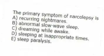 The primary symptom of narcolepsy is
A) recurring nightmares.
B) abnormal slow-wave sleep.
C) dreaming while awake.
D) sleeping at inappropriate times.
E) sleep paralysis.