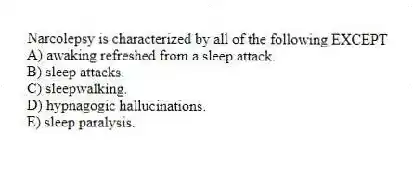 Narcolepsy is characterized by all of the following EXCEPT
A) awaking refreshed from a sleep attack.
B) sleep attacks.
C) sleepwalking.
D) hypnagogic hallucinations.
E) sleep paralysis.