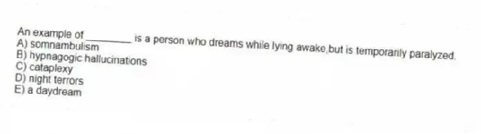 An example of ________ is a person who dreams while lying awake,but is temporarily paralyzed.
A) somnambulism
B) hypnagogic hallucinations
C) cataplexy
D) night terrors
E) a daydream