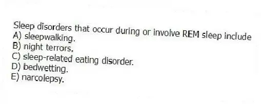 Sleep disorders that occur during or involve REM sleep include
A) sleepwalking.
B) night terrors.
C) sleep-related eating disorder.
D) bedwetting.
E) narcolepsy.