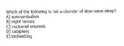 Which of the following is not a disorder of slow-wave sleep?
A) somnambulism
B) night terrors
C) nocturnal enuresis
D) cataplexy
E) bedwetting