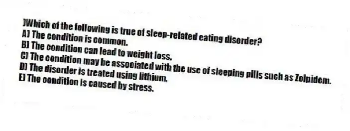 )Which of the following is true of sleep-related eating disorder?
A) The condition is common.
B) The condition can lead to weight loss.
C) The condition may be associated with the use of sleeping pills such as Zolpidem.
D) The disorder is treated using lithium.
E) The condition is caused by stress.