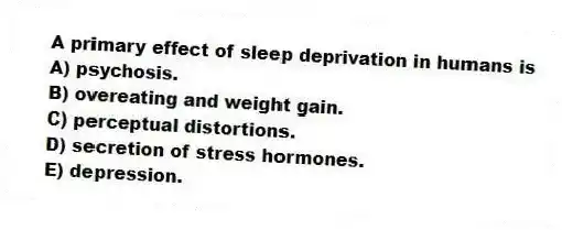 A primary effect of sleep deprivation in humans is
A) psychosis.
B) overeating and weight gain.
C) perceptual distortions.
D) secretion of stress hormones.
E) depression.