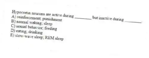Hypocretin neurons are active during ________ but inactive during ________.
A) reinforcement; punishment
B) normal waking; sleep
C) sexual behavior; feeding
D) eating; drinking
E) slow-wave sleep; REM sleep