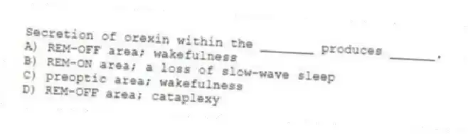 Secretion of orexin within the _______ produces ______.
A) REM-OFF area; wakefulness
B) REM-ON area; a loss of slow-wave sleep
C) preoptic area; wakefulness
D) REM-OFF area; cataplexy