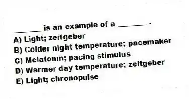 ________ is an example of a ________ .
A) Light; zeitgeber
B) Colder night temperature; pacemaker
C) Melatonin; pacing stimulus
D) Warmer day temperature; zeitgeber
E) Light; chronopulse