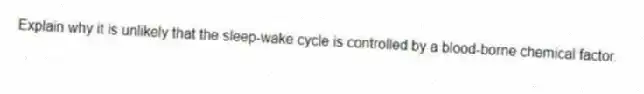 Explain why it is unlikely that the sleep-wake cycle is controlled by a blood-borne chemical factor.