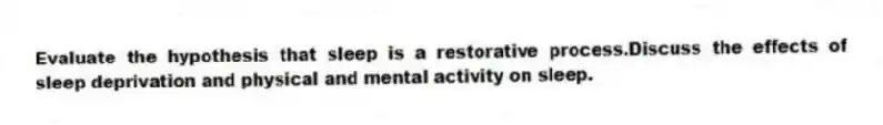 Evaluate the hypothesis that sleep is a restorative process.Discuss the effects of sleep deprivation and physical and mental activity on sleep.