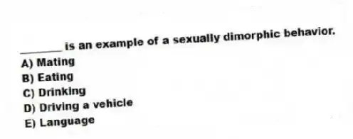 ________ is an example of a sexually dimorphic behavior.
A) Mating
B) Eating
C) Drinking
D) Driving a vehicle
E) Language