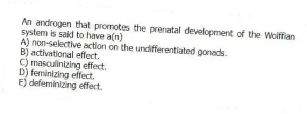 An androgen that promotes the prenatal development of the Wolffian system is said to have a(n)
A) non-selective action on the undifferentiated gonads.
B) activational effect.
C) masculinizing effect.
D) feminizing effect.
E) defeminizing effect.