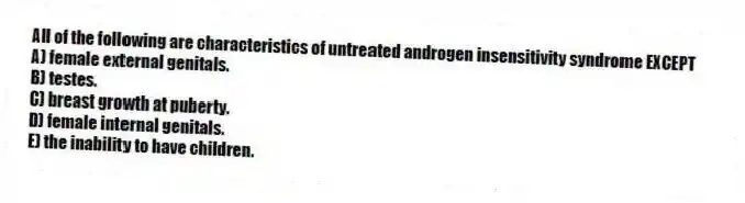 All of the following are characteristics of untreated androgen insensitivity syndrome EXCEPT
A) female external genitals.
B) testes.
C) breast growth at puberty.
D) female internal genitals.
E) the inability to have children.